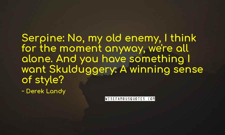 Derek Landy Quotes: Serpine: No, my old enemy, I think for the moment anyway, we're all alone. And you have something I want Skulduggery: A winning sense of style?