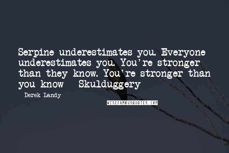 Derek Landy Quotes: Serpine underestimates you. Everyone underestimates you. You're stronger than they know. You're stronger than you know - Skulduggery