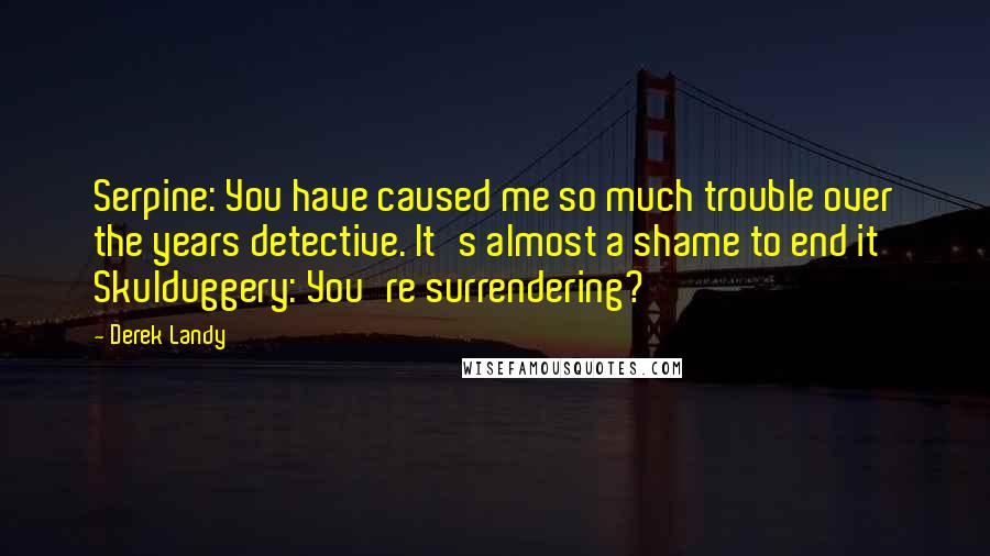 Derek Landy Quotes: Serpine: You have caused me so much trouble over the years detective. It's almost a shame to end it Skulduggery: You're surrendering?