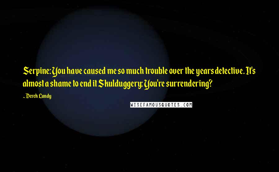 Derek Landy Quotes: Serpine: You have caused me so much trouble over the years detective. It's almost a shame to end it Skulduggery: You're surrendering?