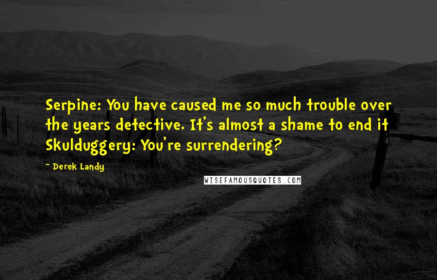 Derek Landy Quotes: Serpine: You have caused me so much trouble over the years detective. It's almost a shame to end it Skulduggery: You're surrendering?