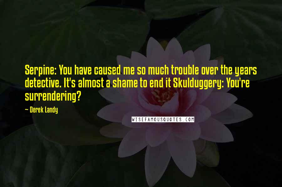 Derek Landy Quotes: Serpine: You have caused me so much trouble over the years detective. It's almost a shame to end it Skulduggery: You're surrendering?