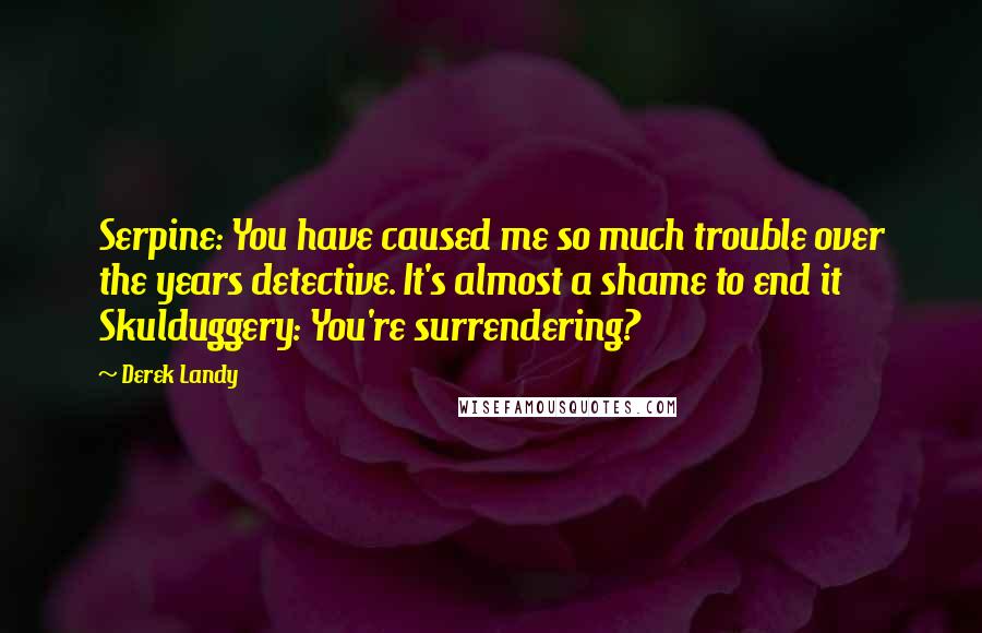 Derek Landy Quotes: Serpine: You have caused me so much trouble over the years detective. It's almost a shame to end it Skulduggery: You're surrendering?