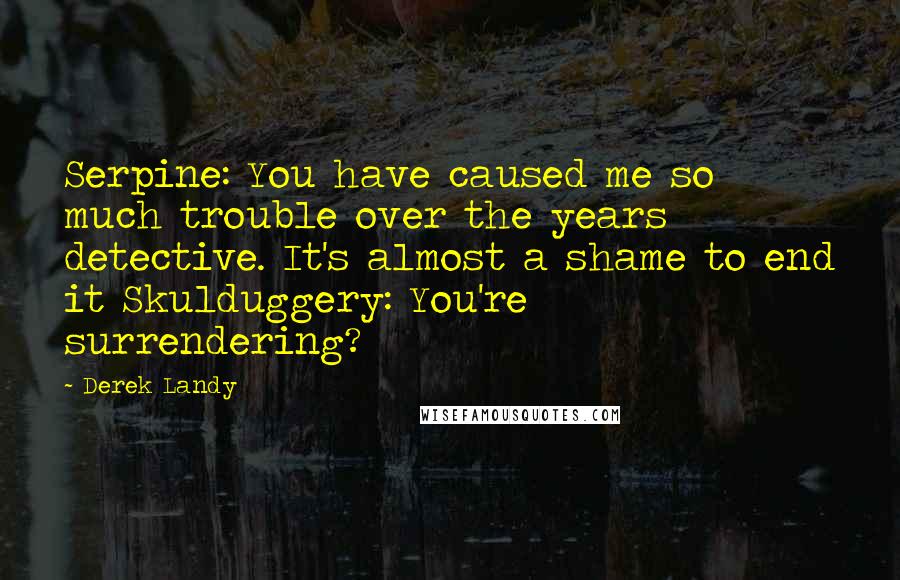 Derek Landy Quotes: Serpine: You have caused me so much trouble over the years detective. It's almost a shame to end it Skulduggery: You're surrendering?