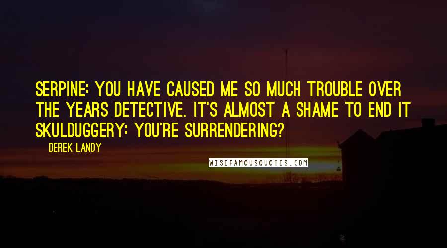 Derek Landy Quotes: Serpine: You have caused me so much trouble over the years detective. It's almost a shame to end it Skulduggery: You're surrendering?