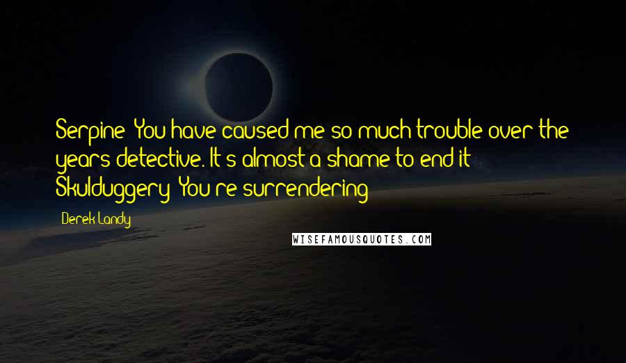 Derek Landy Quotes: Serpine: You have caused me so much trouble over the years detective. It's almost a shame to end it Skulduggery: You're surrendering?