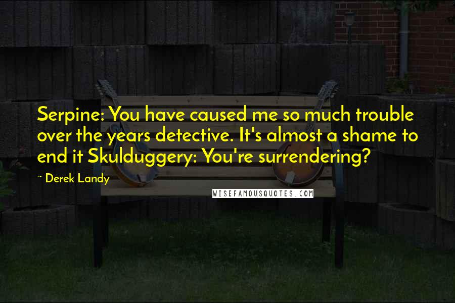 Derek Landy Quotes: Serpine: You have caused me so much trouble over the years detective. It's almost a shame to end it Skulduggery: You're surrendering?