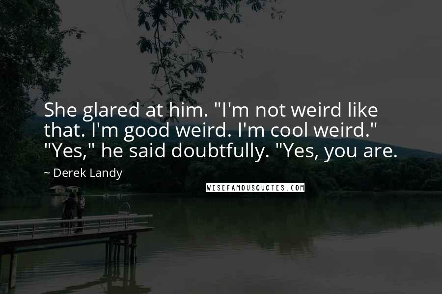 Derek Landy Quotes: She glared at him. "I'm not weird like that. I'm good weird. I'm cool weird." "Yes," he said doubtfully. "Yes, you are.