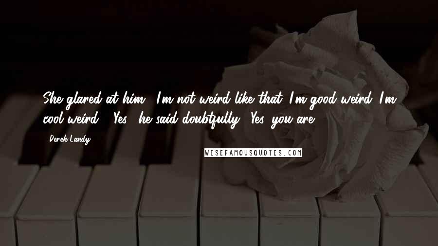 Derek Landy Quotes: She glared at him. "I'm not weird like that. I'm good weird. I'm cool weird." "Yes," he said doubtfully. "Yes, you are.