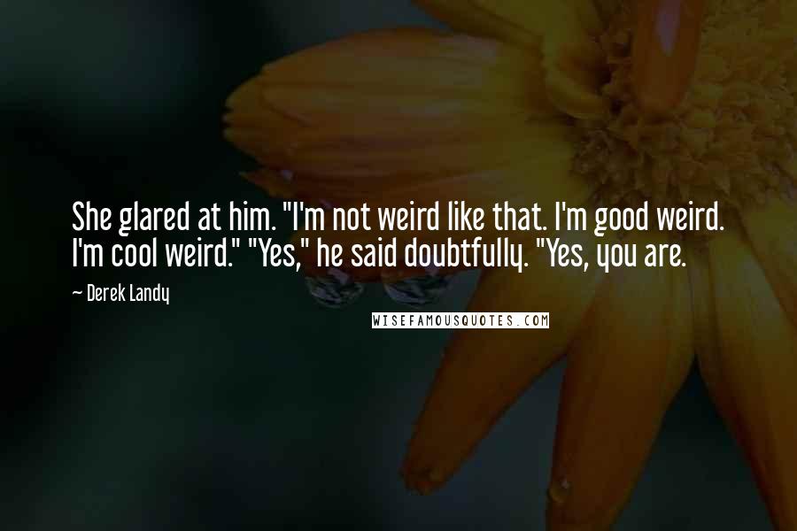 Derek Landy Quotes: She glared at him. "I'm not weird like that. I'm good weird. I'm cool weird." "Yes," he said doubtfully. "Yes, you are.