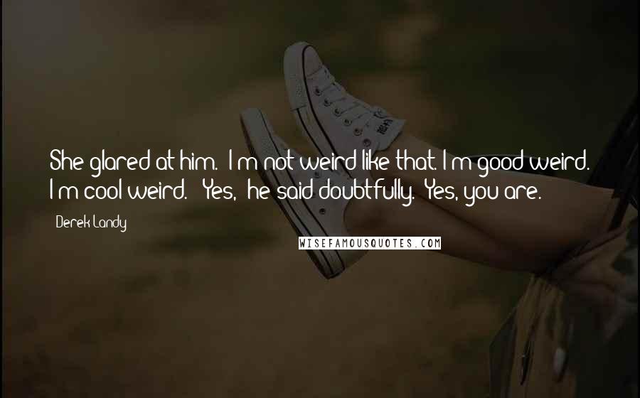 Derek Landy Quotes: She glared at him. "I'm not weird like that. I'm good weird. I'm cool weird." "Yes," he said doubtfully. "Yes, you are.