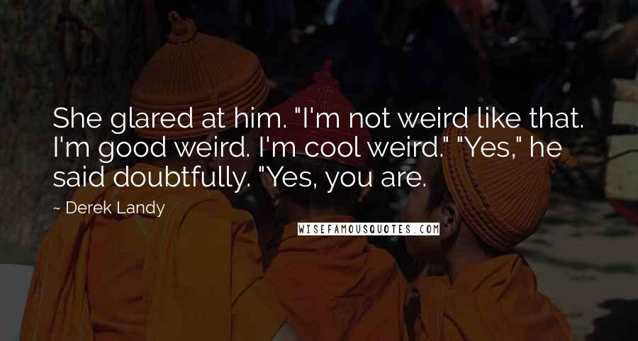 Derek Landy Quotes: She glared at him. "I'm not weird like that. I'm good weird. I'm cool weird." "Yes," he said doubtfully. "Yes, you are.