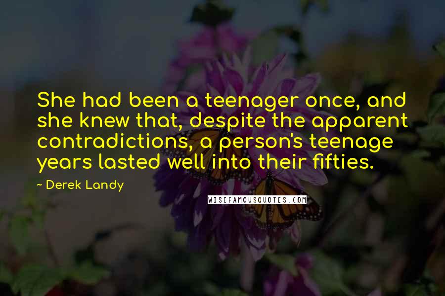 Derek Landy Quotes: She had been a teenager once, and she knew that, despite the apparent contradictions, a person's teenage years lasted well into their fifties.