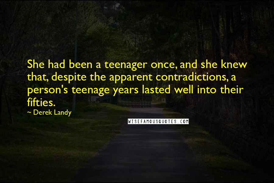 Derek Landy Quotes: She had been a teenager once, and she knew that, despite the apparent contradictions, a person's teenage years lasted well into their fifties.