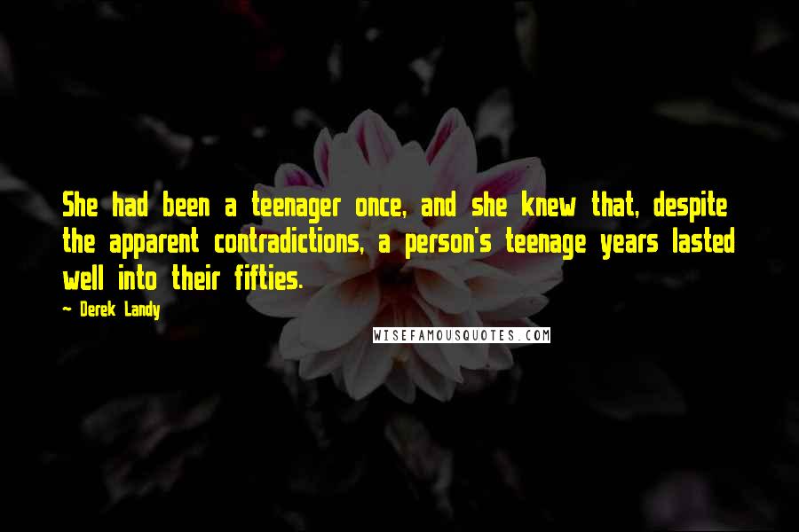 Derek Landy Quotes: She had been a teenager once, and she knew that, despite the apparent contradictions, a person's teenage years lasted well into their fifties.