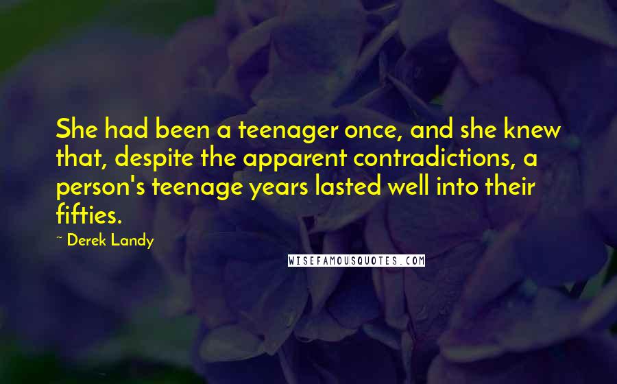 Derek Landy Quotes: She had been a teenager once, and she knew that, despite the apparent contradictions, a person's teenage years lasted well into their fifties.