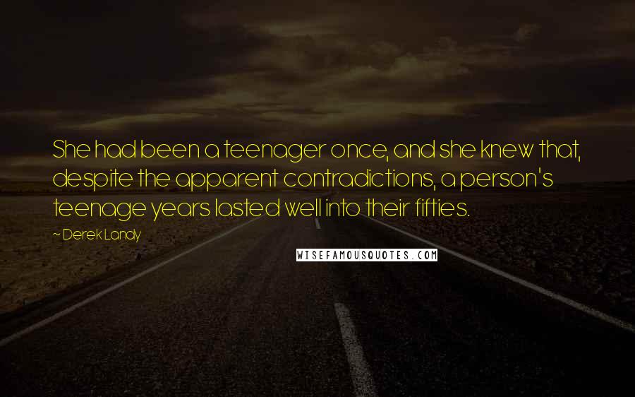 Derek Landy Quotes: She had been a teenager once, and she knew that, despite the apparent contradictions, a person's teenage years lasted well into their fifties.