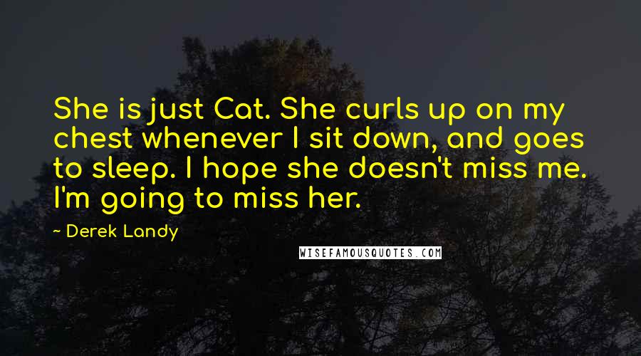 Derek Landy Quotes: She is just Cat. She curls up on my chest whenever I sit down, and goes to sleep. I hope she doesn't miss me. I'm going to miss her.