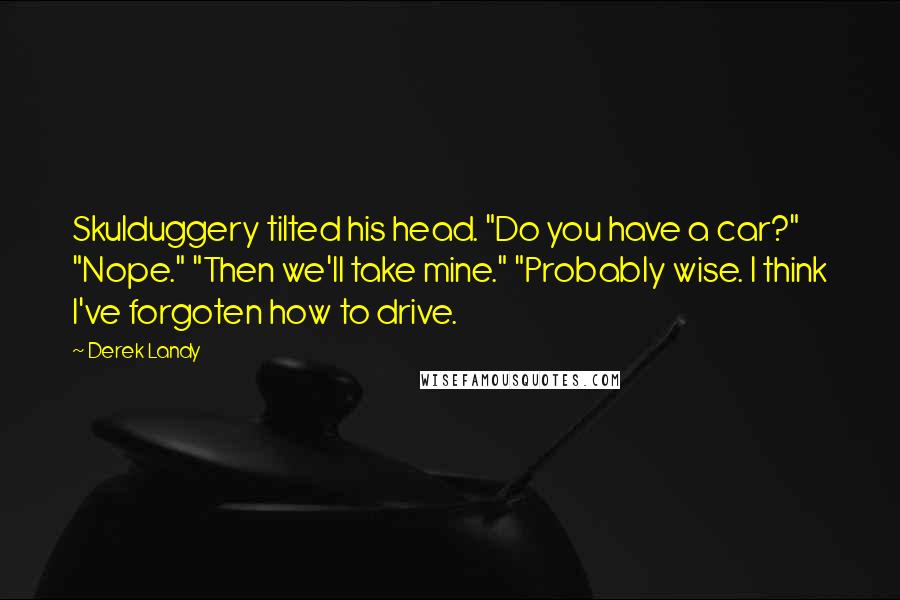 Derek Landy Quotes: Skulduggery tilted his head. "Do you have a car?" "Nope." "Then we'll take mine." "Probably wise. I think I've forgoten how to drive.