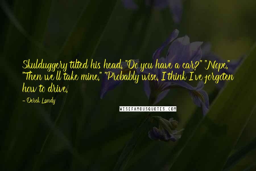 Derek Landy Quotes: Skulduggery tilted his head. "Do you have a car?" "Nope." "Then we'll take mine." "Probably wise. I think I've forgoten how to drive.