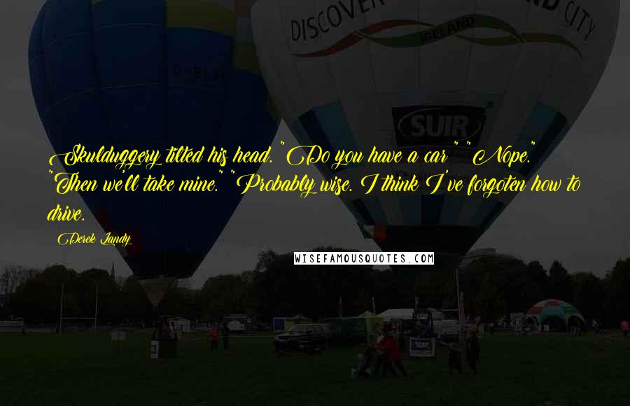 Derek Landy Quotes: Skulduggery tilted his head. "Do you have a car?" "Nope." "Then we'll take mine." "Probably wise. I think I've forgoten how to drive.