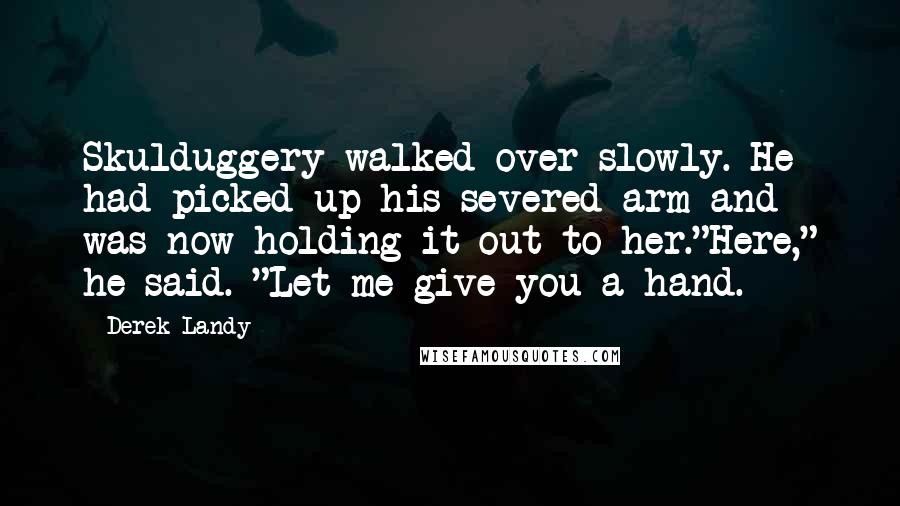 Derek Landy Quotes: Skulduggery walked over slowly. He had picked up his severed arm and was now holding it out to her."Here," he said. "Let me give you a hand.