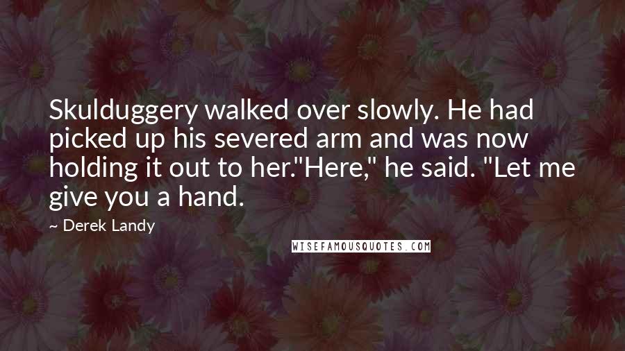 Derek Landy Quotes: Skulduggery walked over slowly. He had picked up his severed arm and was now holding it out to her."Here," he said. "Let me give you a hand.