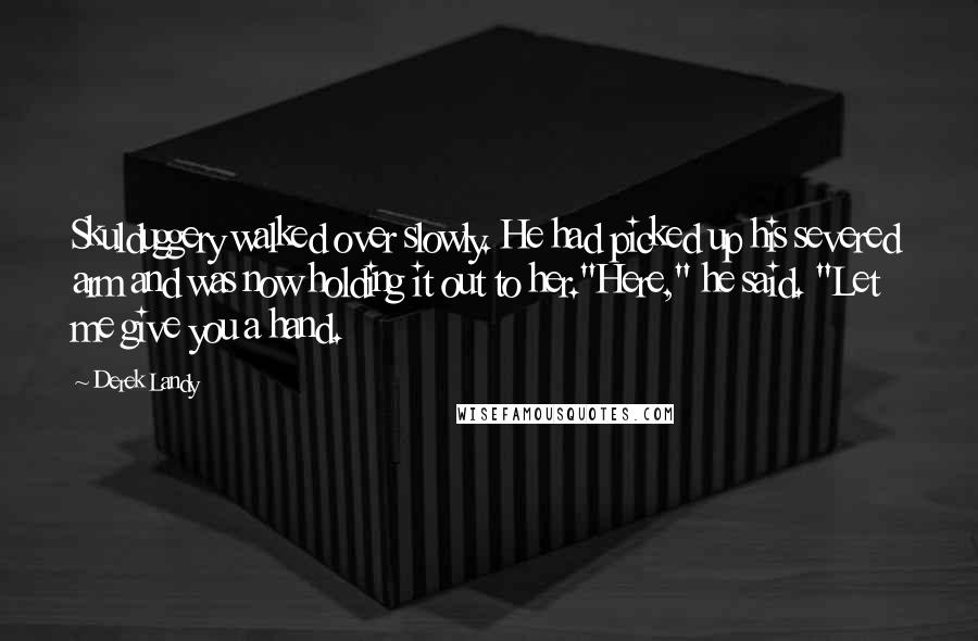 Derek Landy Quotes: Skulduggery walked over slowly. He had picked up his severed arm and was now holding it out to her."Here," he said. "Let me give you a hand.