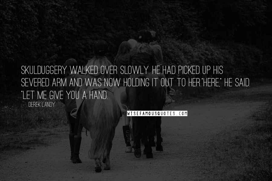 Derek Landy Quotes: Skulduggery walked over slowly. He had picked up his severed arm and was now holding it out to her."Here," he said. "Let me give you a hand.