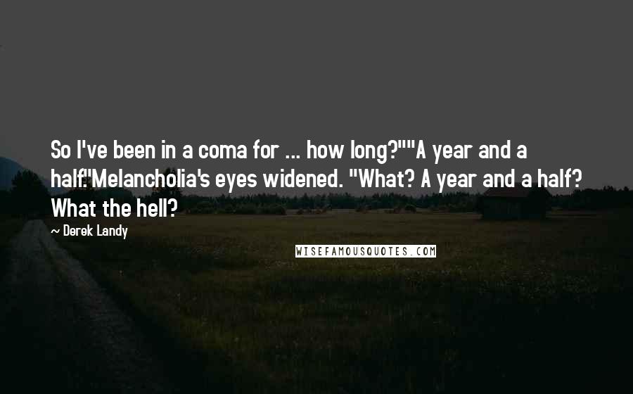 Derek Landy Quotes: So I've been in a coma for ... how long?""A year and a half."Melancholia's eyes widened. "What? A year and a half? What the hell?