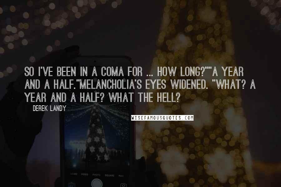 Derek Landy Quotes: So I've been in a coma for ... how long?""A year and a half."Melancholia's eyes widened. "What? A year and a half? What the hell?