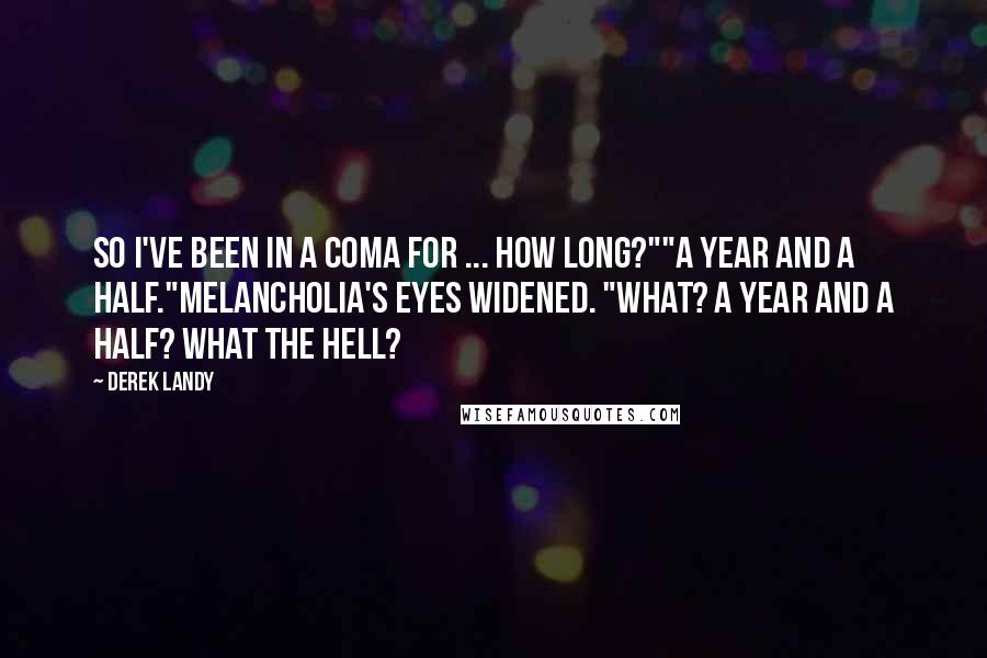 Derek Landy Quotes: So I've been in a coma for ... how long?""A year and a half."Melancholia's eyes widened. "What? A year and a half? What the hell?