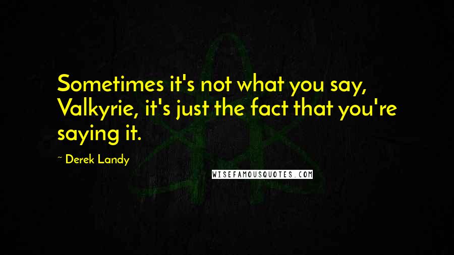 Derek Landy Quotes: Sometimes it's not what you say, Valkyrie, it's just the fact that you're saying it.