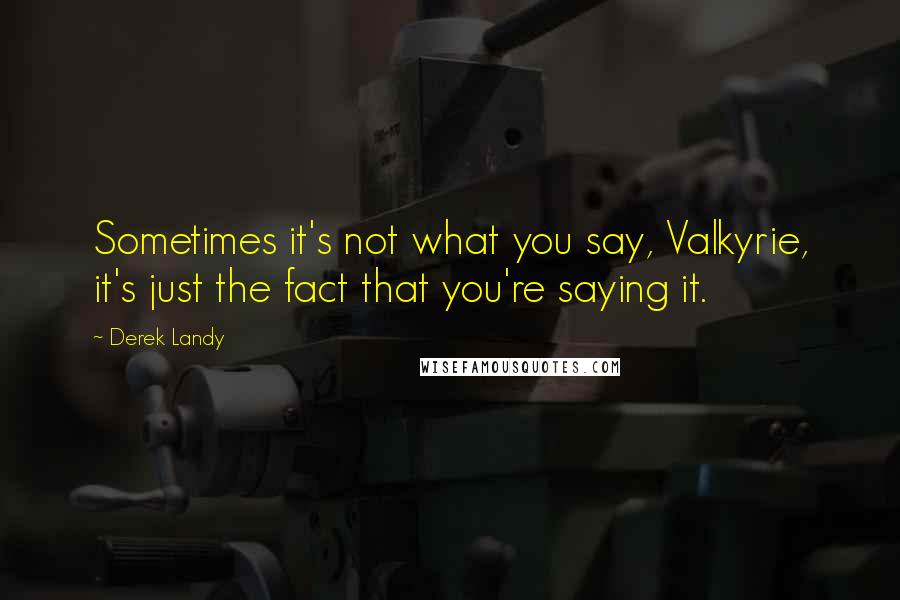 Derek Landy Quotes: Sometimes it's not what you say, Valkyrie, it's just the fact that you're saying it.