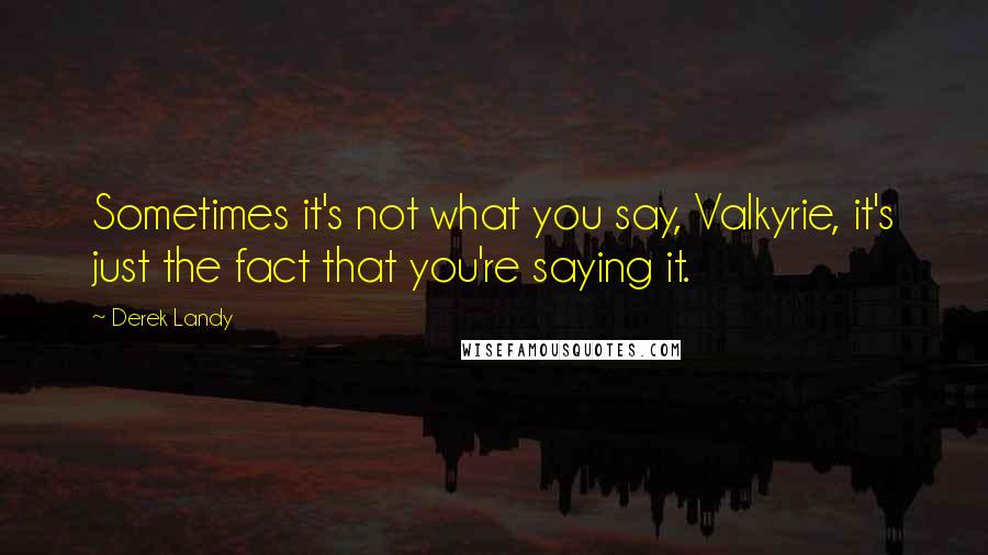 Derek Landy Quotes: Sometimes it's not what you say, Valkyrie, it's just the fact that you're saying it.