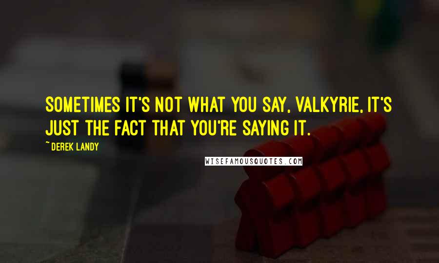 Derek Landy Quotes: Sometimes it's not what you say, Valkyrie, it's just the fact that you're saying it.