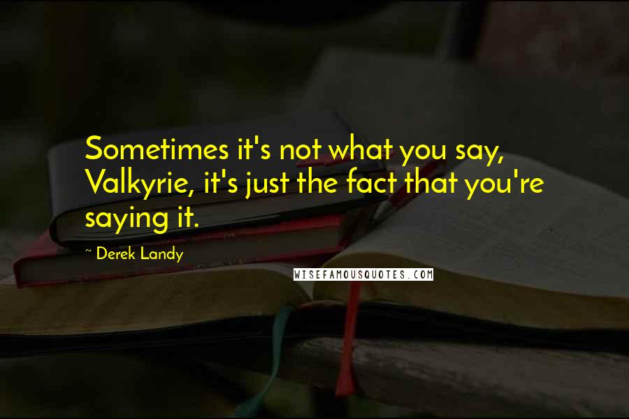 Derek Landy Quotes: Sometimes it's not what you say, Valkyrie, it's just the fact that you're saying it.