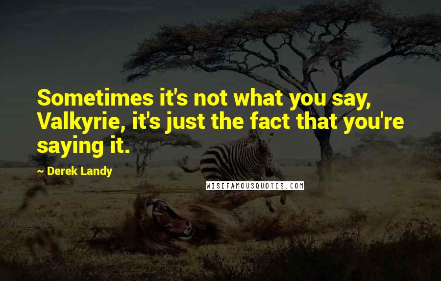 Derek Landy Quotes: Sometimes it's not what you say, Valkyrie, it's just the fact that you're saying it.