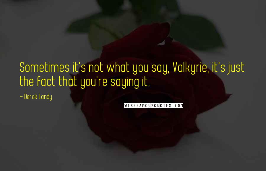 Derek Landy Quotes: Sometimes it's not what you say, Valkyrie, it's just the fact that you're saying it.