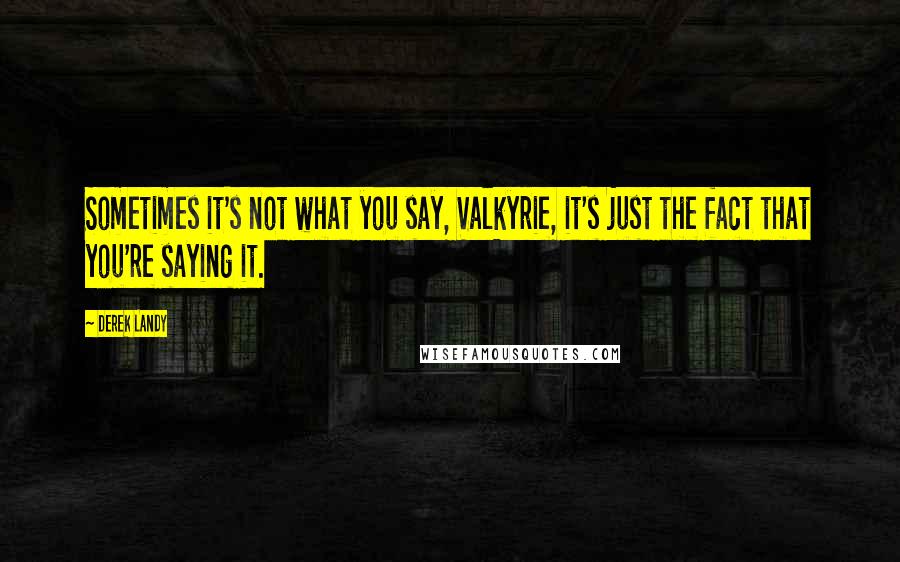 Derek Landy Quotes: Sometimes it's not what you say, Valkyrie, it's just the fact that you're saying it.