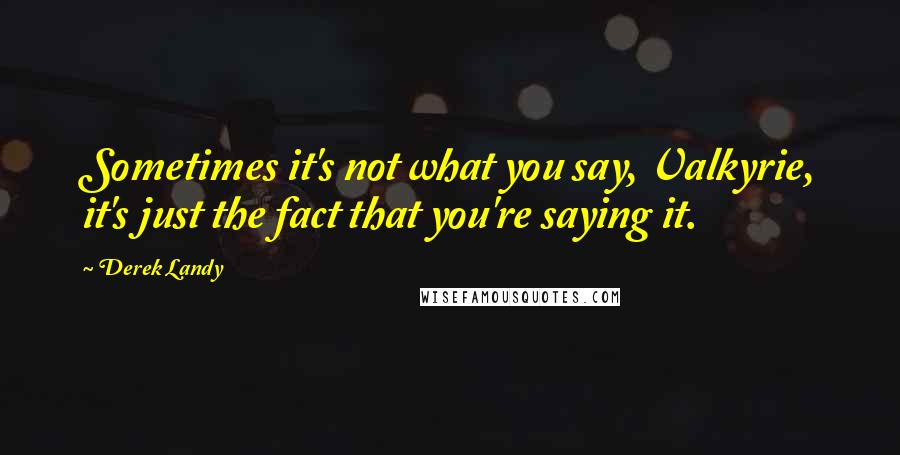 Derek Landy Quotes: Sometimes it's not what you say, Valkyrie, it's just the fact that you're saying it.