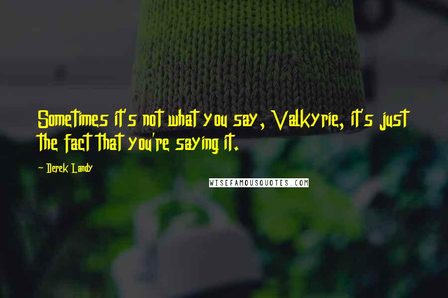 Derek Landy Quotes: Sometimes it's not what you say, Valkyrie, it's just the fact that you're saying it.