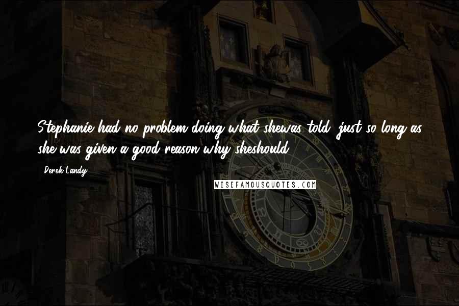 Derek Landy Quotes: Stephanie had no problem doing what shewas told, just so long as she was given a good reason why sheshould.