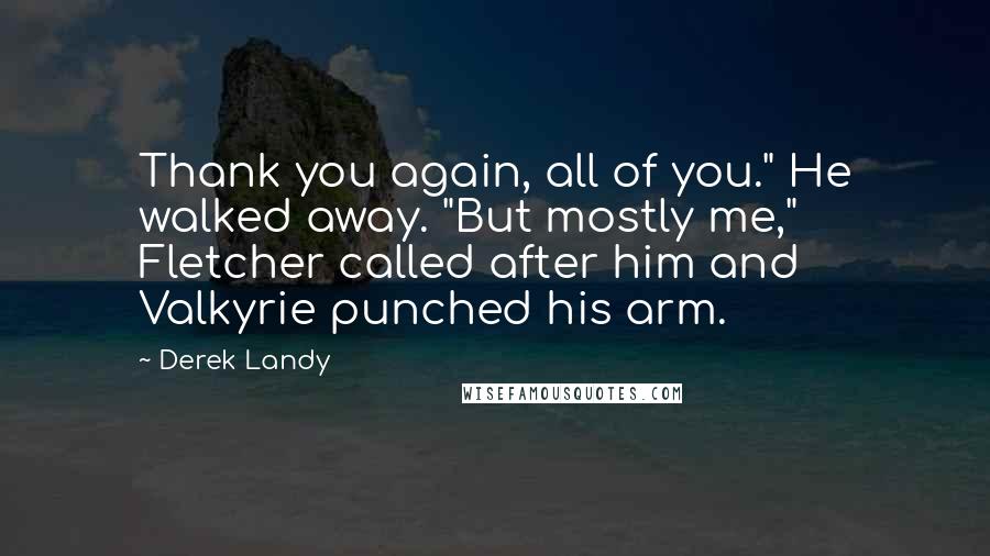 Derek Landy Quotes: Thank you again, all of you." He walked away. "But mostly me," Fletcher called after him and Valkyrie punched his arm.