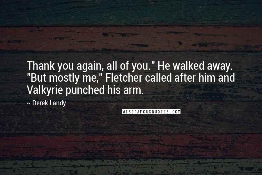 Derek Landy Quotes: Thank you again, all of you." He walked away. "But mostly me," Fletcher called after him and Valkyrie punched his arm.