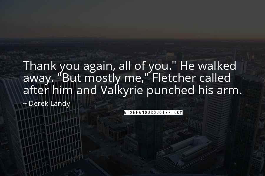 Derek Landy Quotes: Thank you again, all of you." He walked away. "But mostly me," Fletcher called after him and Valkyrie punched his arm.