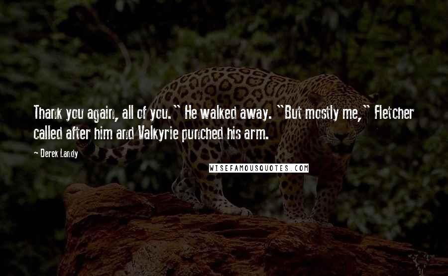 Derek Landy Quotes: Thank you again, all of you." He walked away. "But mostly me," Fletcher called after him and Valkyrie punched his arm.