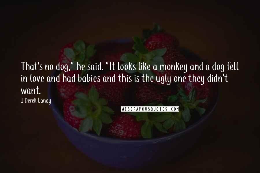 Derek Landy Quotes: That's no dog," he said. "It looks like a monkey and a dog fell in love and had babies and this is the ugly one they didn't want.