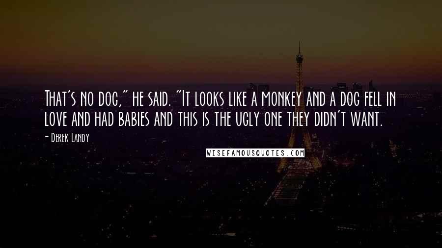 Derek Landy Quotes: That's no dog," he said. "It looks like a monkey and a dog fell in love and had babies and this is the ugly one they didn't want.