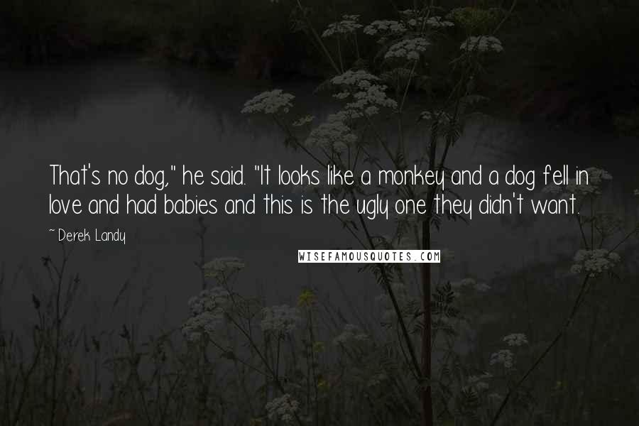 Derek Landy Quotes: That's no dog," he said. "It looks like a monkey and a dog fell in love and had babies and this is the ugly one they didn't want.